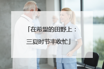 在希望的田野上：三夏时节丰收忙
