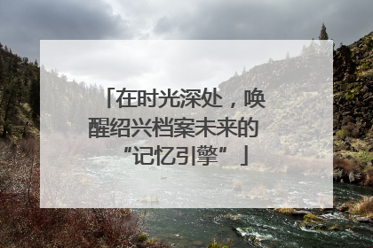 在时光深处，唤醒绍兴档案未来的“记忆引擎”