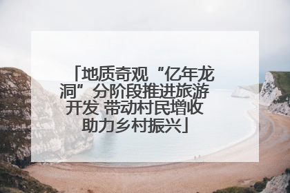 地质奇观“亿年龙洞”分阶段推进旅游开发 带动村民增收助力乡村振兴