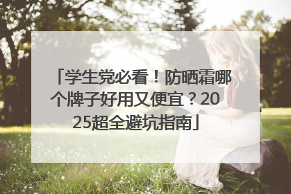 学生党必看！防晒霜哪个牌子好用又便宜？2025超全避坑指南