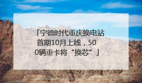 宁德时代重庆换电站首期10月上线，500辆重卡将“换芯”