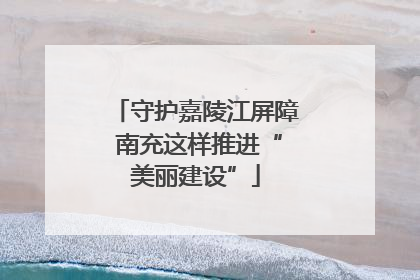 守护嘉陵江屏障 南充这样推进“美丽建设”