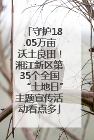 守护18.05万亩沃土良田！湘江新区第35个全国“土地日”主题宣传活动看点多