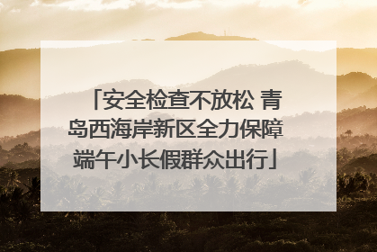 安全检查不放松 青岛西海岸新区全力保障端午小长假群众出行