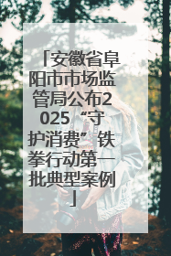 安徽省阜阳市市场监管局公布2025“守护消费”铁拳行动第一批典型案例