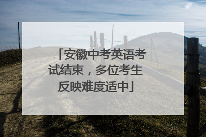 安徽中考英语考试结束，多位考生反映难度适中