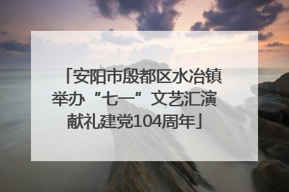 安阳市殷都区水冶镇举办“七一”文艺汇演献礼建党104周年