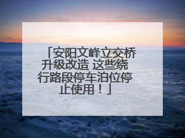 安阳文峰立交桥升级改造 这些绕行路段停车泊位停止使用！