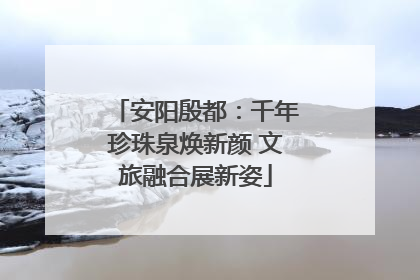 安阳殷都：千年珍珠泉焕新颜 文旅融合展新姿