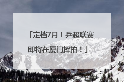 定档7月!乒超联赛即将在厦门挥拍!
