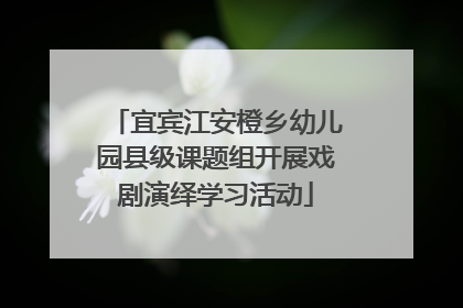 宜宾江安橙乡幼儿园县级课题组开展戏剧演绎学习活动