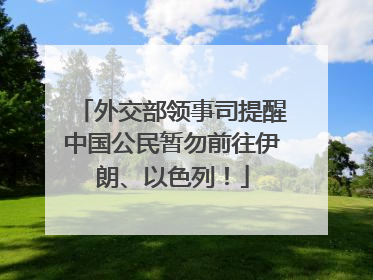 外交部领事司提醒中国公民暂勿前往伊朗、以色列！