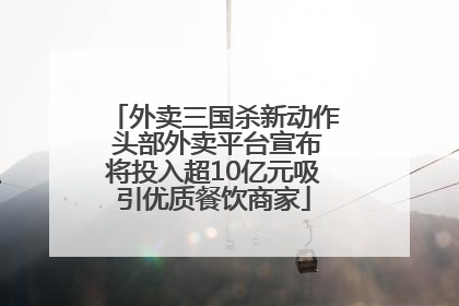 外卖三国杀新动作 头部外卖平台宣布将投入超10亿元吸引优质餐饮商家