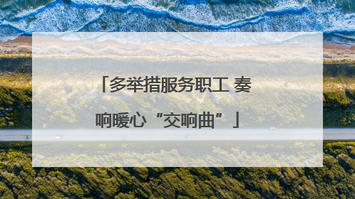 多举措服务职工 奏响暖心“交响曲”