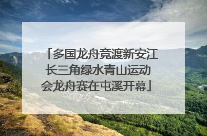 多国龙舟竞渡新安江 长三角绿水青山运动会龙舟赛在屯溪开幕