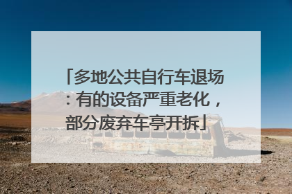 多地公共自行车退场：有的设备严重老化，部分废弃车亭开拆