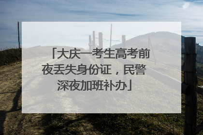 大庆一考生高考前夜丢失身份证，民警深夜加班补办