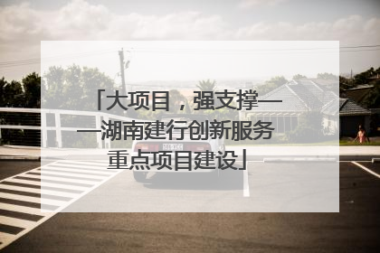 大项目，强支撑——湖南建行创新服务重点项目建设