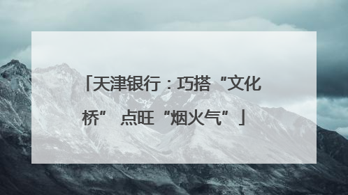 天津银行：巧搭“文化桥” 点旺“烟火气”