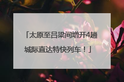 太原至吕梁间增开4趟城际直达特快列车！