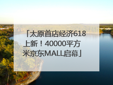 太原首店经济618上新！40000平方米京东MALL启幕