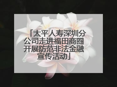 太平人寿深圳分公司走进福田商圈开展防范非法金融宣传活动