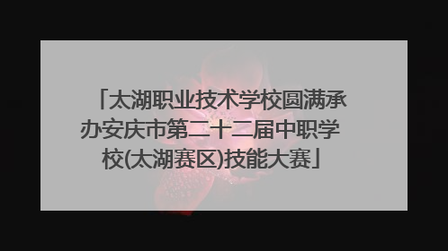 太湖职业技术学校圆满承办安庆市第二十二届中职学校(太湖赛区)技能大赛