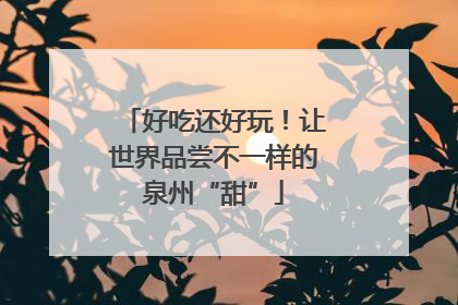 好吃还好玩！让世界品尝不一样的泉州“甜”