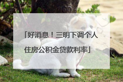 好消息！三明下调个人住房公积金贷款利率