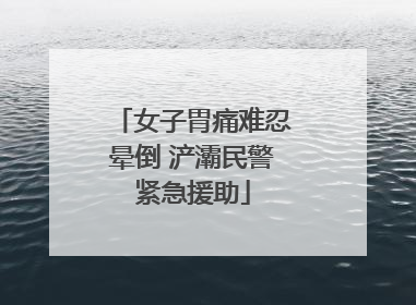 女子胃痛难忍晕倒 浐灞民警紧急援助