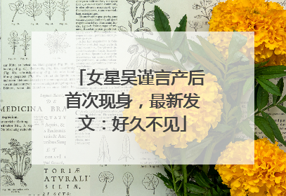 女星吴谨言产后首次现身，最新发文：好久不见