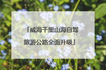 威海千里山海自驾旅游公路全面升级