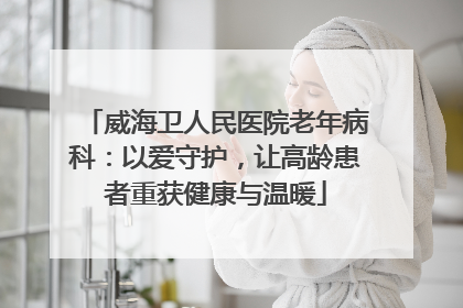 威海卫人民医院老年病科：以爱守护，让高龄患者重获健康与温暖