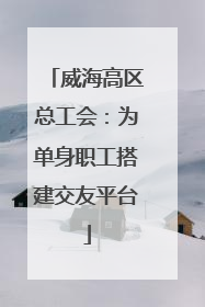 威海高区总工会：为单身职工搭建交友平台