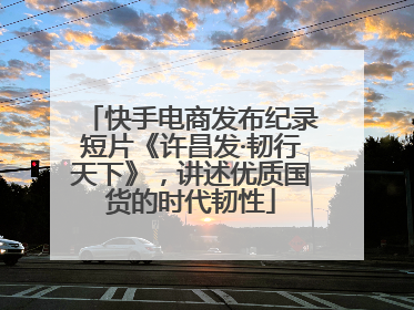 快手电商发布纪录短片《许昌发·韧行天下》，讲述优质国货的时代韧性