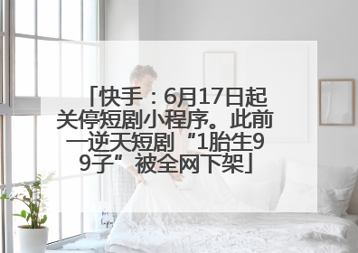 快手：6月17日起关停短剧小程序。此前一逆天短剧“1胎生99子”被全网下架