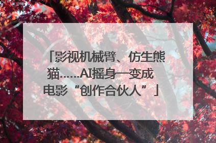 影视机械臂、仿生熊猫……AI摇身一变成电影“创作合伙人”