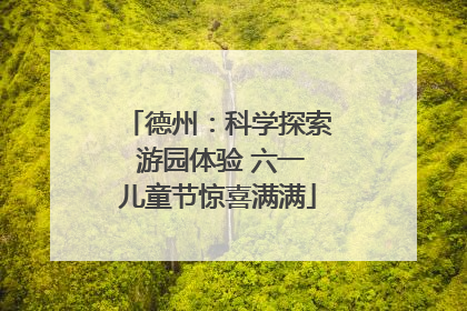 德州：科学探索 游园体验 六一儿童节惊喜满满