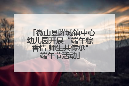 微山县驩城镇中心幼儿园开展“端午粽香情 师生共传承”端午节活动