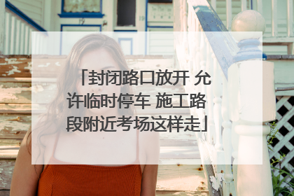 封闭路口放开 允许临时停车 施工路段附近考场这样走