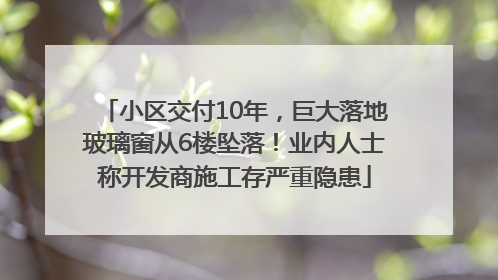 小区交付10年，巨大落地玻璃窗从6楼坠落！业内人士称开发商施工存严重隐患