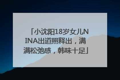 小沈阳18岁女儿NINA出道照释出，满满松弛感，韩味十足