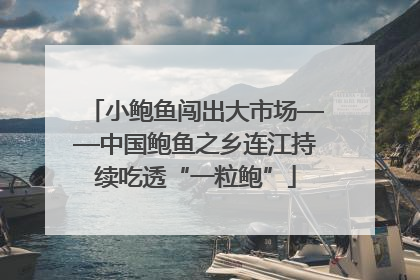 小鲍鱼闯出大市场——中国鲍鱼之乡连江持续吃透“一粒鲍”