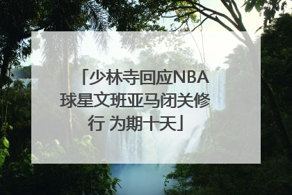 少林寺回应NBA球星文班亚马闭关修行 为期十天
