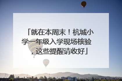 就在本周末！杭城小学一年级入学现场核验，这些提醒请收好
