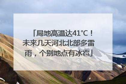 局地高温达41℃！未来几天河北北部多雷雨，个别地点有冰雹