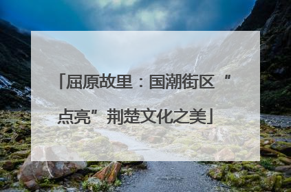 屈原故里：国潮街区“点亮”荆楚文化之美