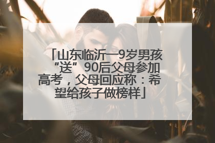 山东临沂一9岁男孩“送”90后父母参加高考，父母回应称：希望给孩子做榜样