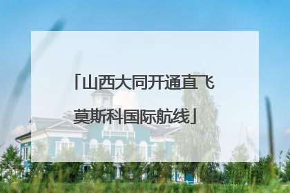 山西大同开通直飞莫斯科国际航线