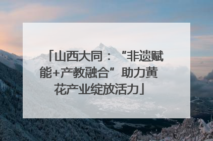 山西大同：“非遗赋能+产教融合”助力黄花产业绽放活力